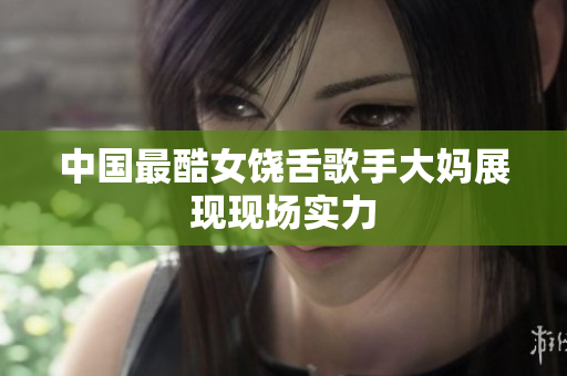 中国最酷女饶舌歌手大妈展现现场实力