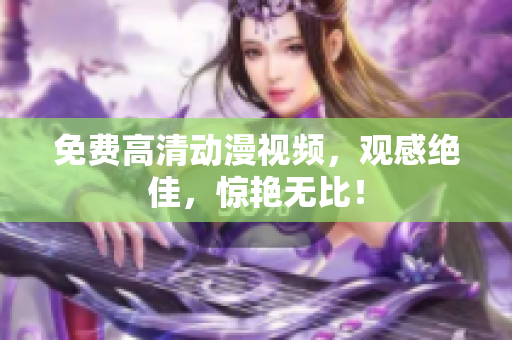 免费高清动漫视频，观感绝佳，惊艳无比！