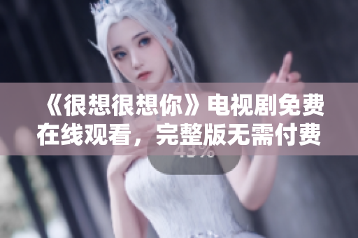 《很想很想你》电视剧免费在线观看，完整版无需付费