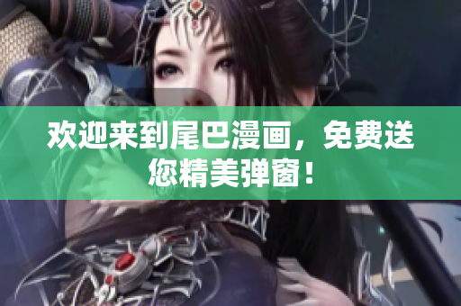 欢迎来到尾巴漫画，免费送您精美弹窗！