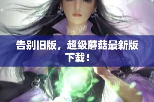 告别旧版，超级蘑菇最新版下载！
