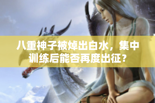八重神子被焯出白水，集中训练后能否再度出征？
