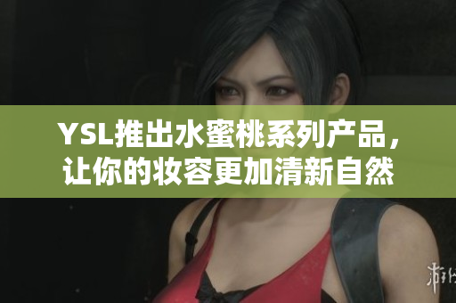 YSL推出水蜜桃系列产品，让你的妆容更加清新自然