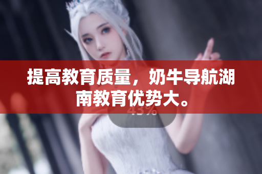 提高教育质量，奶牛导航湖南教育优势大。