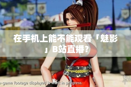 在手机上能不能观看「魅影」B站直播？