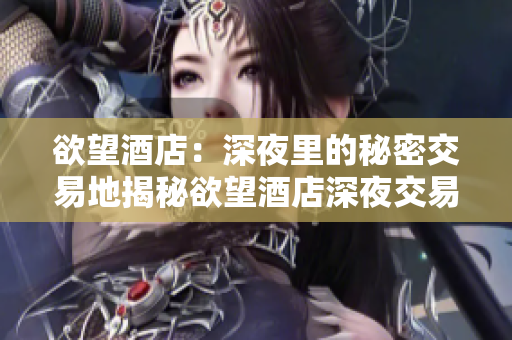 欲望酒店：深夜里的秘密交易地揭秘欲望酒店深夜交易  不为人知的秘密场所