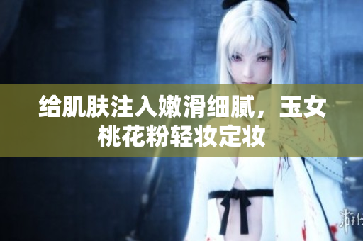 给肌肤注入嫩滑细腻，玉女桃花粉轻妆定妆