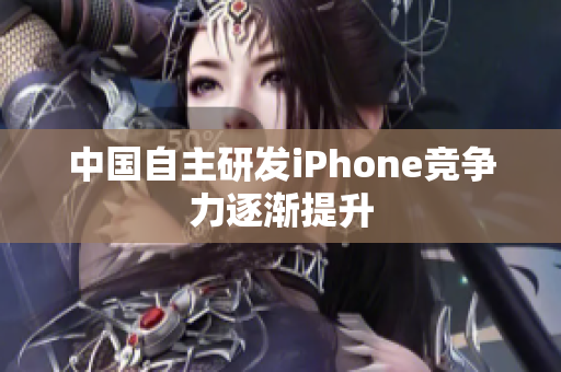 中国自主研发iPhone竞争力逐渐提升