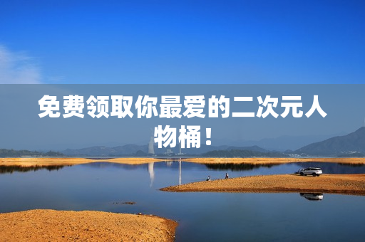 免费领取你最爱的二次元人物桶！