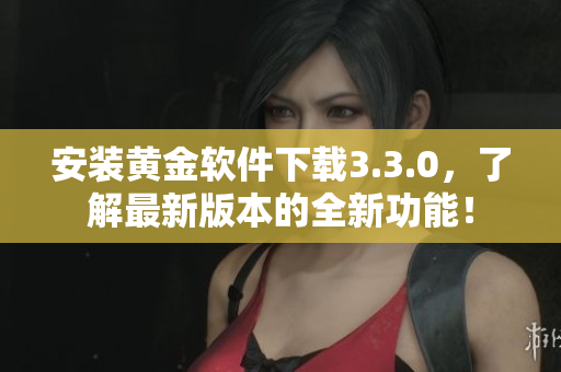 安装黄金软件下载3.3.0，了解最新版本的全新功能！