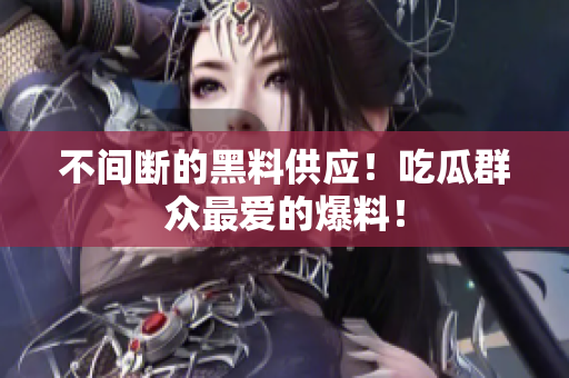 不间断的黑料供应！吃瓜群众最爱的爆料！