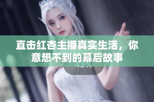 直击红杏主播真实生活，你意想不到的幕后故事
