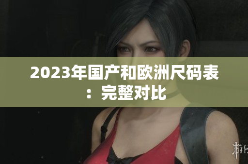 2023年国产和欧洲尺码表：完整对比