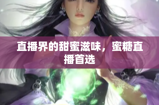 直播界的甜蜜滋味，蜜糖直播首选