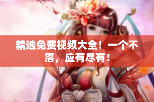 精选免费视频大全！一个不落，应有尽有！