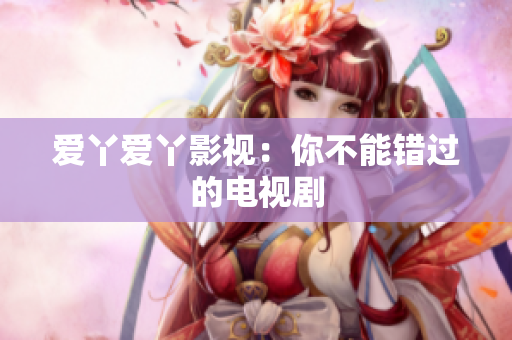 爱丫爱丫影视：你不能错过的电视剧
