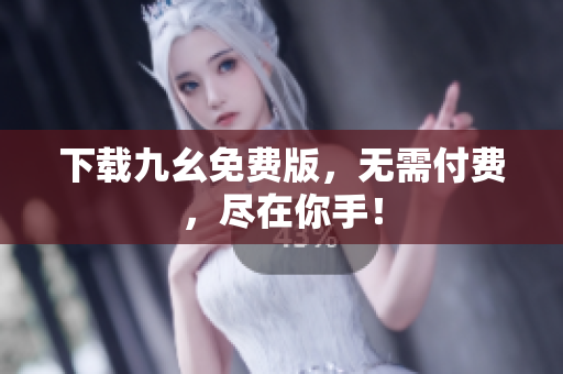 下载九幺免费版，无需付费，尽在你手！