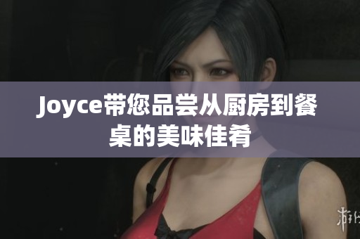 Joyce带您品尝从厨房到餐桌的美味佳肴