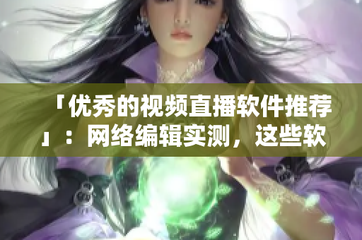 「优秀的视频直播软件推荐」：网络编辑实测，这些软件表现突出