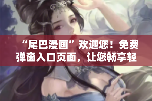 “尾巴漫画”欢迎您！免费弹窗入口页面，让您畅享轻松愉悦的漫画体验！