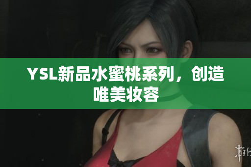 YSL新品水蜜桃系列，创造唯美妆容