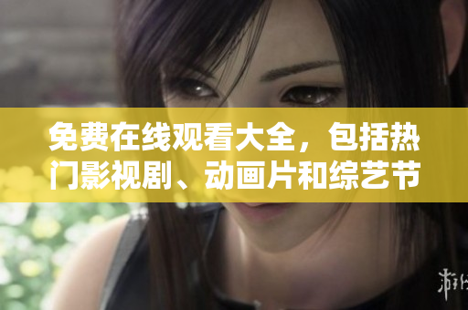 免费在线观看大全，包括热门影视剧、动画片和综艺节目。
