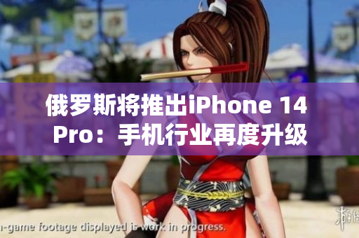 俄罗斯将推出iPhone 14 Pro：手机行业再度升级