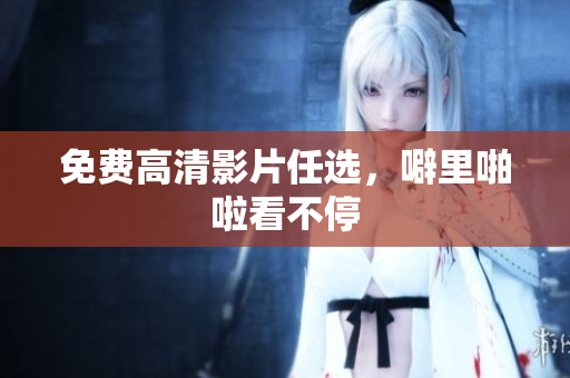 免费高清影片任选，噼里啪啦看不停
