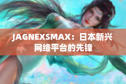JAGNEXSMAX：日本新兴网络平台的先锋