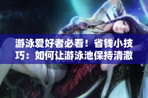 游泳爱好者必看！省钱小技巧：如何让游泳池保持清澈