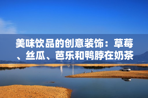 美味饮品的创意装饰：草莓、丝瓜、芭乐和鸭脖在奶茶中的花式搭配