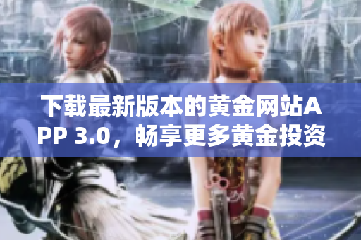 下载最新版本的黄金网站APP 3.0，畅享更多黄金投资机会！
