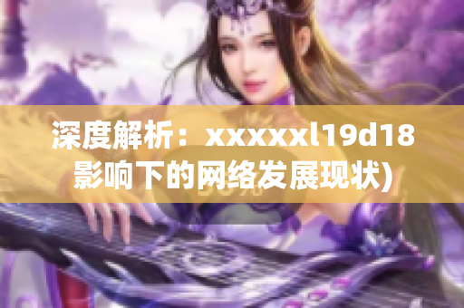 深度解析：xxxxxl19d18影响下的网络发展现状)