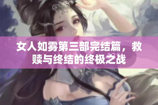 女人如雾第三部完结篇，救赎与终结的终极之战