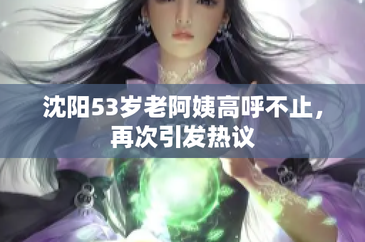 沈阳53岁老阿姨高呼不止，再次引发热议