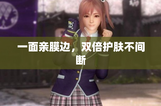 一面亲膜边，双倍护肤不间断