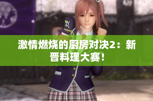 激情燃烧的厨房对决2：新晋料理大赛！