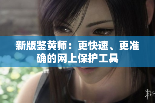 新版鉴黄师：更快速、更准确的网上保护工具
