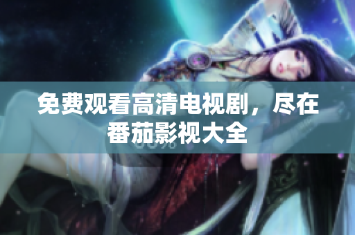 免费观看高清电视剧，尽在番茄影视大全