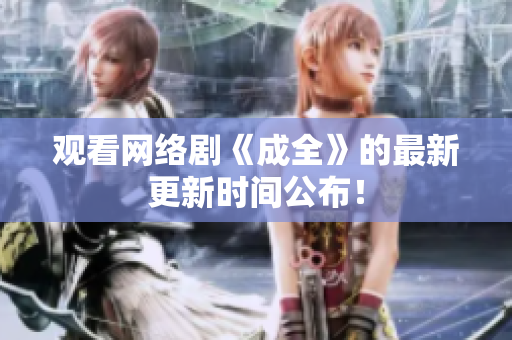 观看网络剧《成全》的最新更新时间公布！