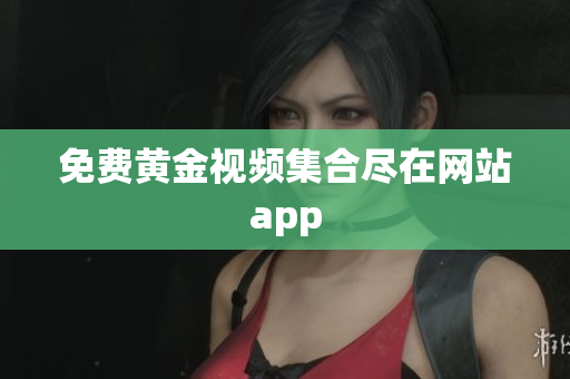 免费黄金视频集合尽在网站app