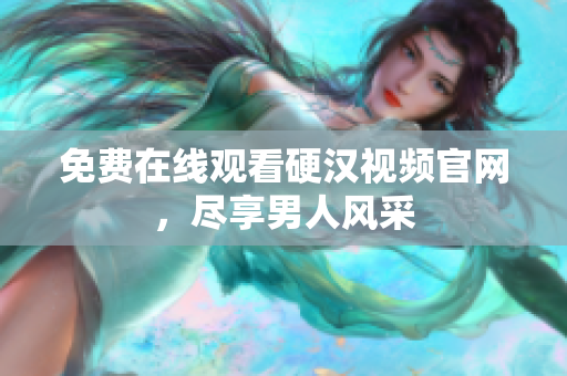免费在线观看硬汉视频官网，尽享男人风采