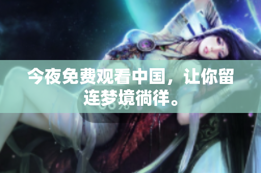 今夜免费观看中国，让你留连梦境徜徉。