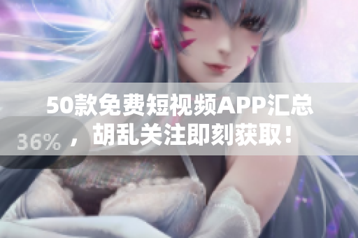 50款免费短视频APP汇总，胡乱关注即刻获取！