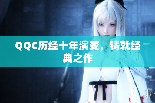 QQC历经十年演变，铸就经典之作