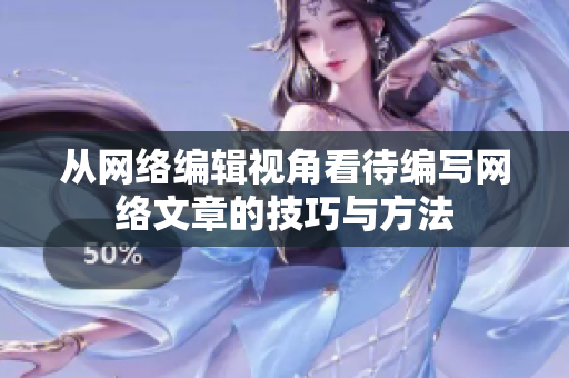 从网络编辑视角看待编写网络文章的技巧与方法