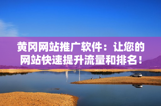 黄冈网站推广软件：让您的网站快速提升流量和排名！