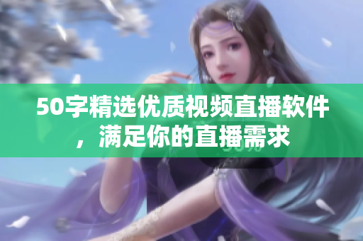 50字精选优质视频直播软件，满足你的直播需求