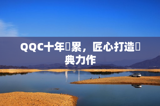 QQC十年積累，匠心打造經典力作