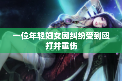 一位年轻妇女因纠纷受到殴打并重伤